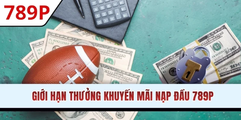 Giới hạn thưởng khuyến mãi nạp đầu 789P